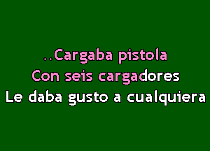 ..Cargaba pistola

Con seis cargadores
Le daba gusto a cualquiera