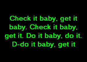 Check it baby, get it
baby. Check it baby,

get it. Do it baby, do it.
D-do it baby, get it