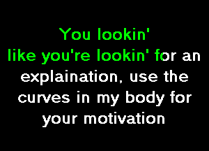 You lookin'
like you're lookin' for an
explaination, use the
curves in my body for
your motivation