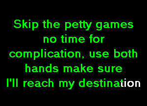 Skip the petty games
no time for
complication, use both
hands make sure
I'll reach my destination