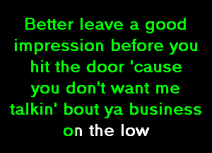 Better leave a good
impression before you
hit the door 'cause
you don't want me
talkin' bout ya business
on the low