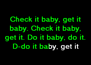 Check it baby, get it
baby. Check it baby,

get it. Do it baby, do it.
D-do it baby, get it
