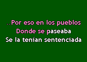 ..Por eso en los pueblos

Donde se paseaba
Se la tenian sentenciada