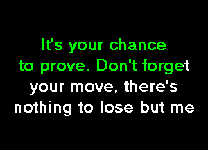 It's your chance
to prove. Don't forget

your move, there's
nothing to lose but me