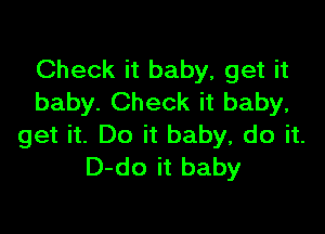 Check it baby, get it
baby. Check it baby,

get it. Do it baby, do it.
D-do it baby