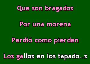 Que son bragados
Por una morena

Perdi6 como pierden

Los gallos en los tapado..s