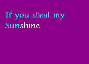 If you steal my
Sunshine