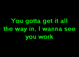 You gotta get it all

the way in. I wanna see
you work