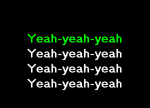 Yeah-yeah-yeah

Yeah-yeah-yeah
Yeah-yeah-yeah
Yeah-yeah-yeah