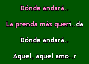 Dc'mde andara..

La prenda m6s queri..da

Dbnde andarrE...

Aquel, aquel amo..r