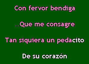 Con fervor bendiga

..Que me consagre
Tan siquiera un pedacito

De su corazc'm