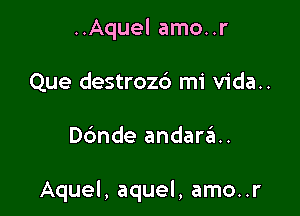 ..Aquel amo..r
Que destrozb mi vida..

Dbnde andarrE...

Aquel, aquel, amo..r