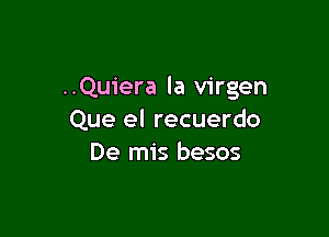 ..Quiera la virgen

Que el recuerdo
De mis besos