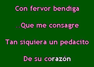 Con fervor bendiga

..Que me consagre
Tan siquiera un pedacito

De su corazc'm