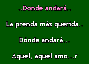 ..Donde andara.

La prenda m6s querida..

Dc'mde andar6...

Aquel, aquel amo...r