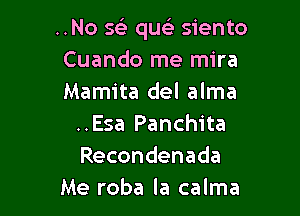 ..No a quc'e siento
Cuando me mira
Mamita del alma

..Esa Panchita
Recondenada
Me roba la calma