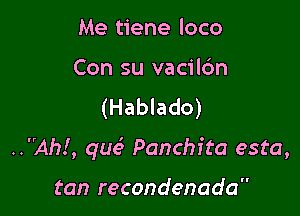 Me tiene loco

Con su vacilc'm
(Hablado)

..Ah!, queS Panchfta esta,

tan recondenada