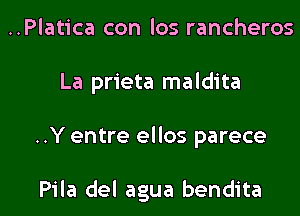 ..Platica con los rancheros
La prieta maldita

..Y entre ellos parece

Pila del agua bendita l