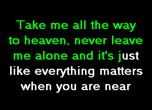 Take me all the way
to heaven, never leave
me alone and it's just
like everything matters

when you are near