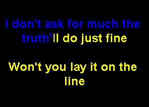 I don't ask for much the
truth'll do just fine

Won't you lay it on the
line