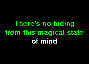 There's no hiding

from this magical state
of mind