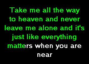 Take me all the way
to heaven and never
leave me alone and it's
just like everything
matters when you are
near