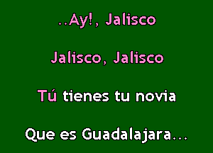 ..Ay!, Jalisco
Jalisco, Jalisco

Tu tienes tu novia

Que es Guadalajara...
