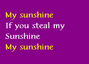 My sunshine
If you steal my

Sunshine
My sunshine