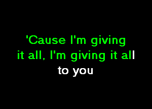 'Cause I'm giving

it all. I'm giving it all
to you