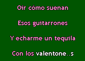 Oir cdmo suenan

Esos guitarrones

Y echarme un tequila

Con los valentone. .s