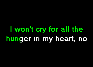 I won't cry for all the

hunger in my heart, no