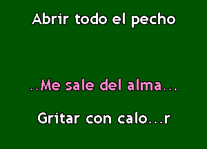 Abrir todo el pecho

..Me sale del alma...

Gritar con calo...r