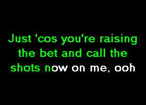 Just 'cos you're raising

the bet and call the
shots now on me, ooh