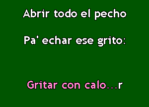 Abrir todo el pecho

Pa' echar ese gritOt

Gritar con calo...r