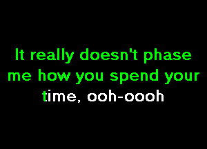 It really doesn't phase

me how you spend your
time, ooh-oooh