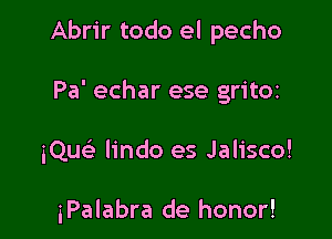 Abrir todo el pecho

Pa' echar ese gritOt

iQue'e lindo es Jalisco!

iPalabra de honor!