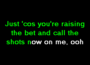 Just 'cos you're raising

the bet and call the
shots now on me, ooh