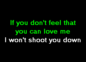 If you don't feel that

you can love me
I won't shoot you down