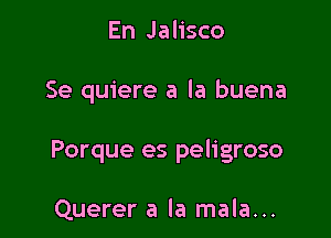 En Jalisco

Se quiere a la buena

Porque es peligroso

Querer a la mala...
