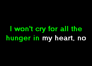 I won't cry for all the

hunger in my heart, no