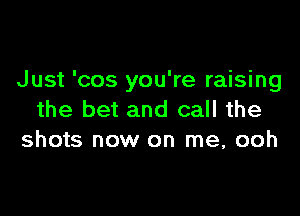 Just 'cos you're raising

the bet and call the
shots now on me, ooh