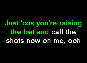 Just 'cos you're raising

the bet and call the
shots now on me, ooh