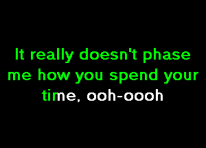 It really doesn't phase

me how you spend your
time, ooh-oooh