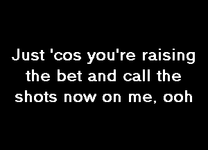 Just 'cos you're raising

the bet and call the
shots now on me, ooh
