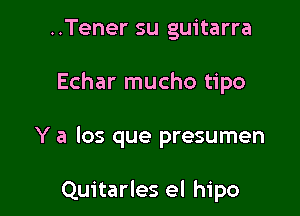 ..Tener su guitarra

Echar mucho tipo

Y a los que presumen

Quitarles el hipo