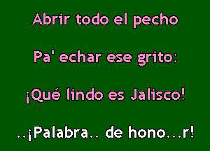 Abrir todo el pecho
Pa' echar ese gritOt

iQue'e lindo es Jalisco!

..iPalabra.. de hono...r!