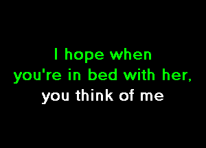 I hope when

you're in bed with her,
you think of me