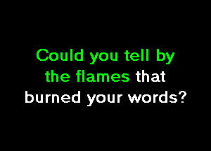 Could you tell by

the flames that
burned your words?