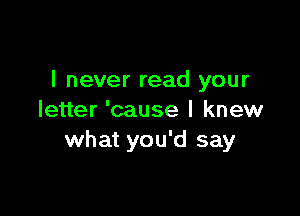 I never read your

letter 'cause I knew
what you'd say