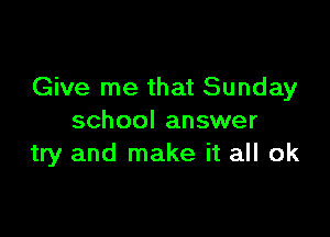 Give me that Sunday

school answer
try and make it all ok